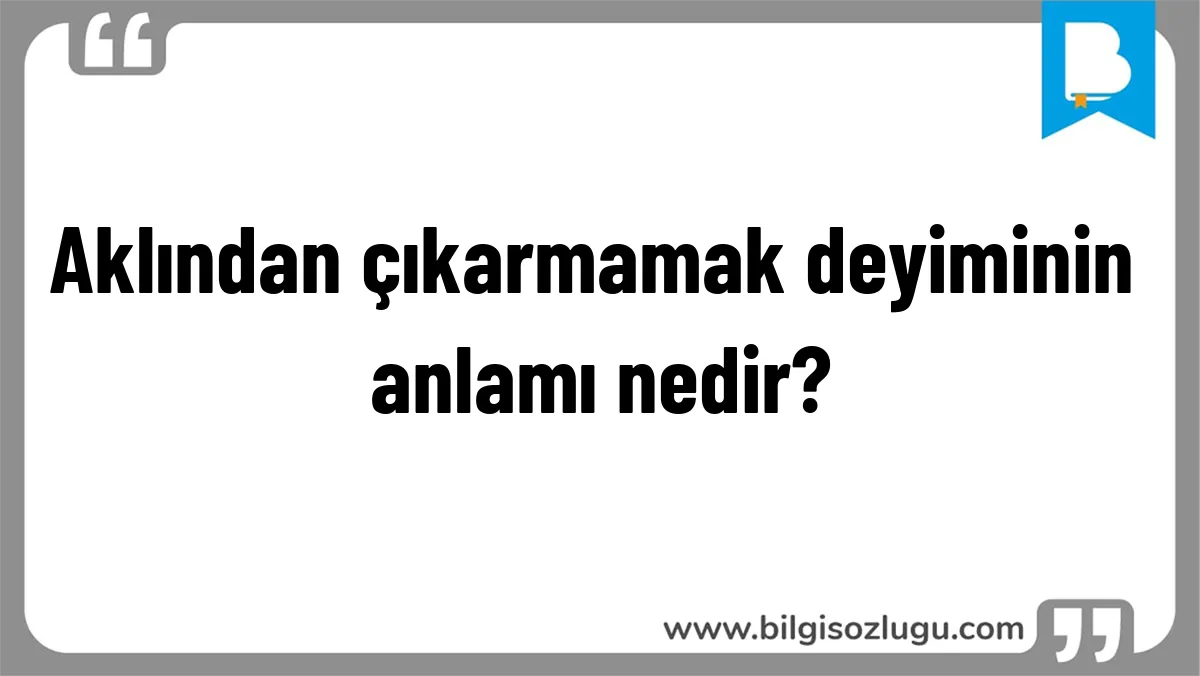 Aklından çıkarmamak deyiminin anlamı nedir?