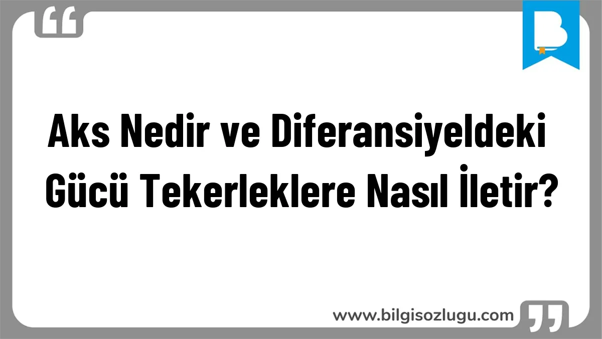 Aks Nedir ve Diferansiyeldeki Gücü Tekerleklere Nasıl İletir?