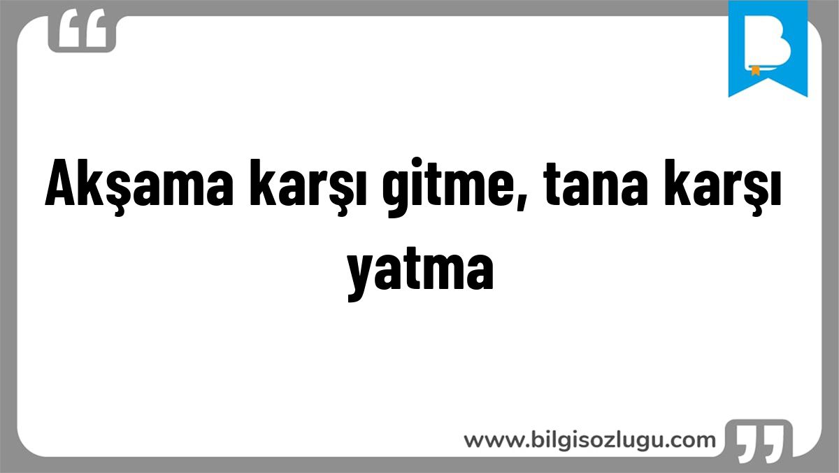 Akşama karşı gitme, tana karşı yatma