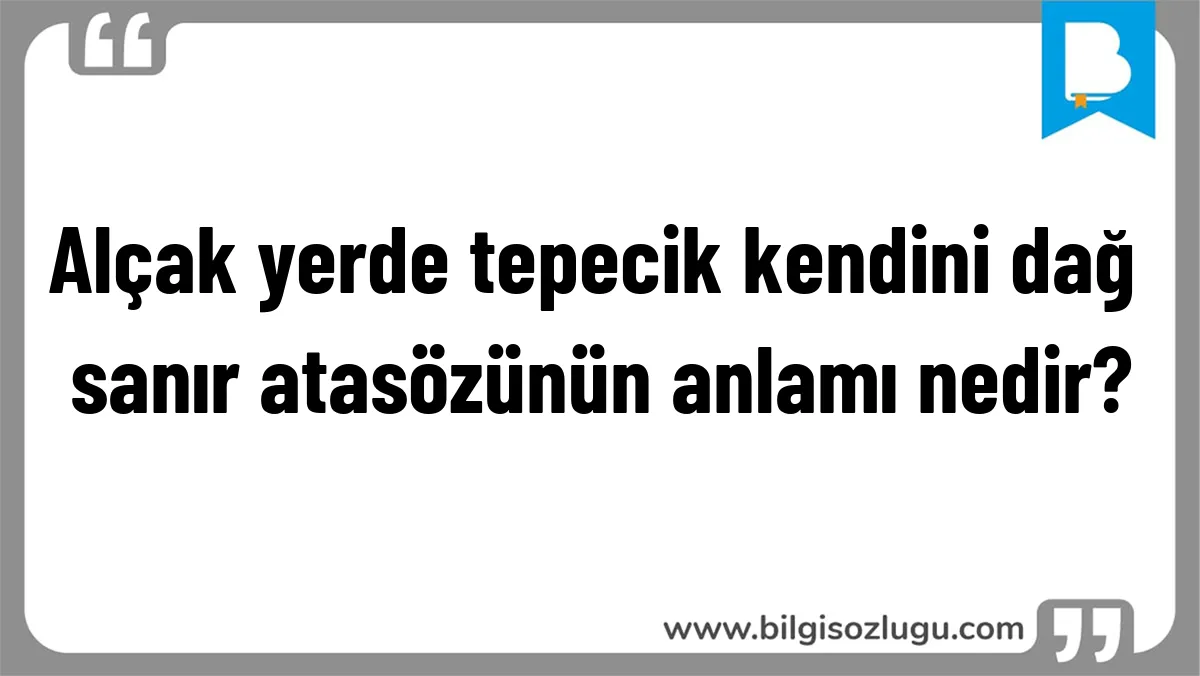 Alçak yerde tepecik kendini dağ sanır atasözünün anlamı nedir?