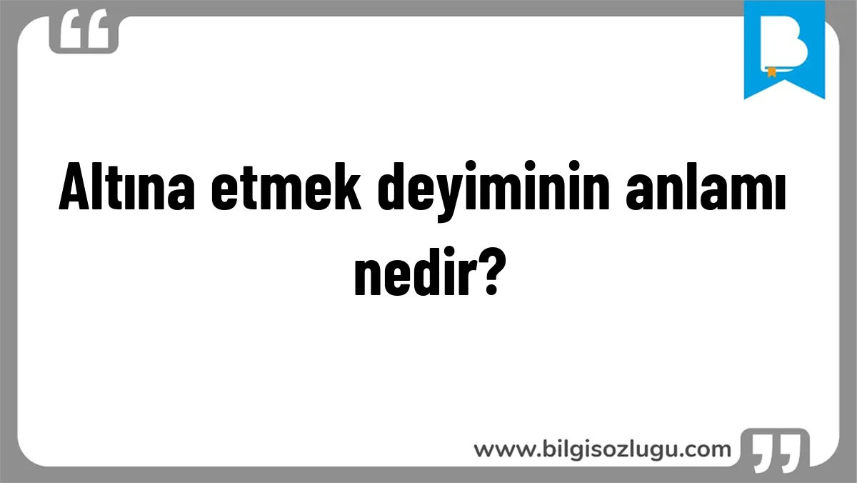 Altına etmek deyiminin anlamı nedir?