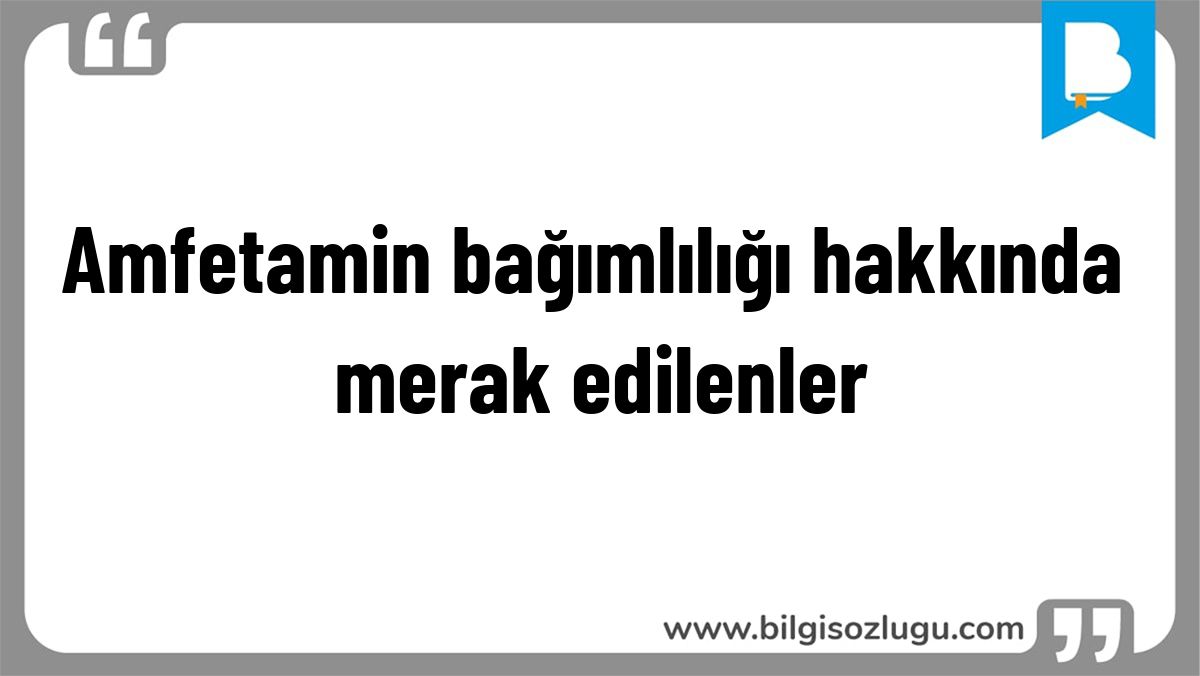 Amfetamin bağımlılığı hakkında merak edilenler