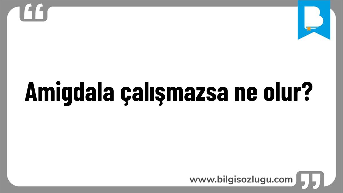 Amigdala çalışmazsa ne olur?