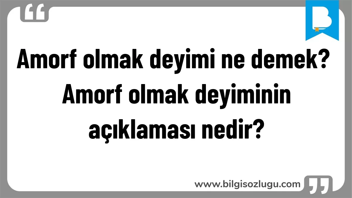 Amorf olmak deyimi ne demek? Amorf olmak deyiminin açıklaması nedir?