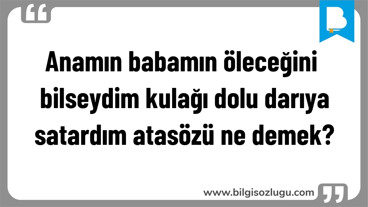 Anamın babamın öleceğini bilseydim kulağı dolu darıya satardım atasözü ne demek?