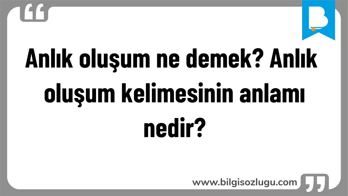 Anlık oluşum ne demek? Anlık oluşum kelimesinin anlamı nedir?