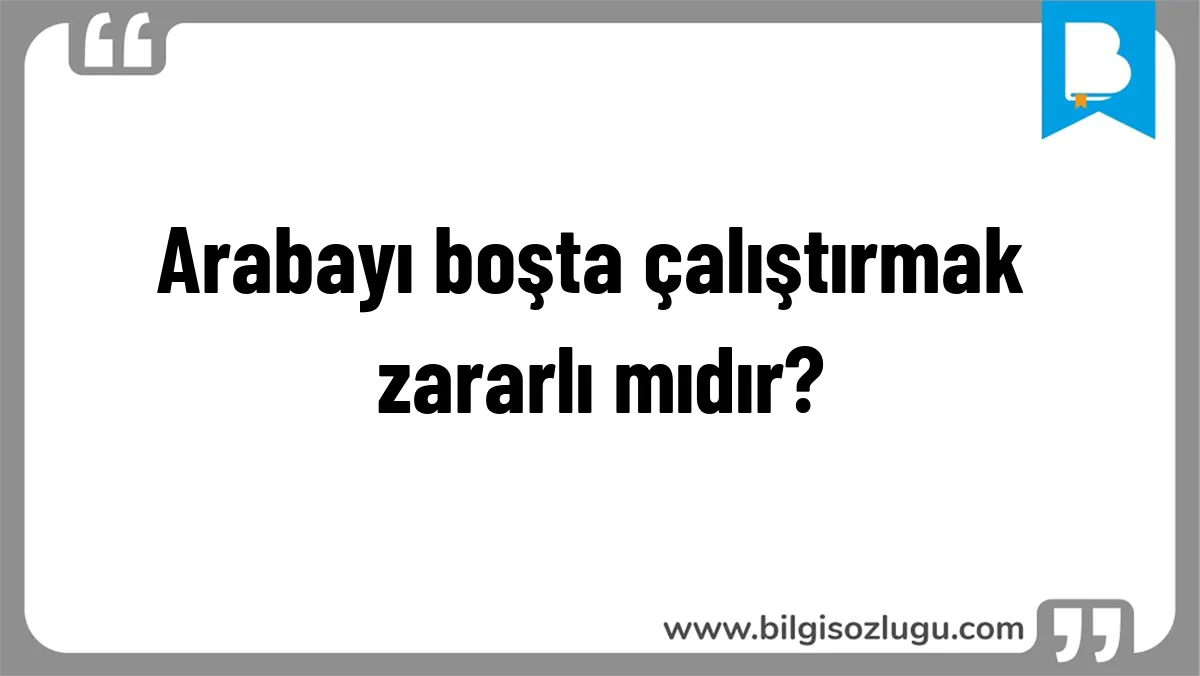 Arabayı boşta çalıştırmak zararlı mıdır?