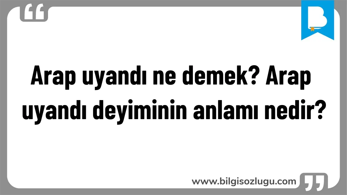 Arap uyandı ne demek? Arap uyandı deyiminin anlamı nedir?