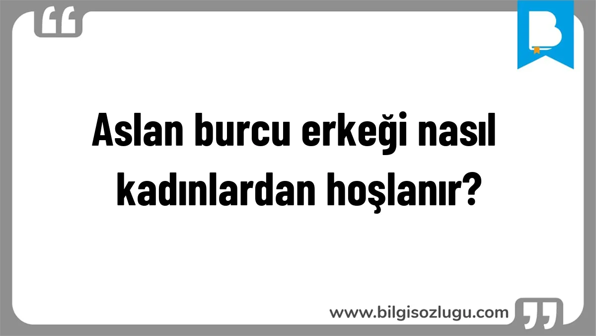 Aslan burcu erkeği nasıl kadınlardan hoşlanır?