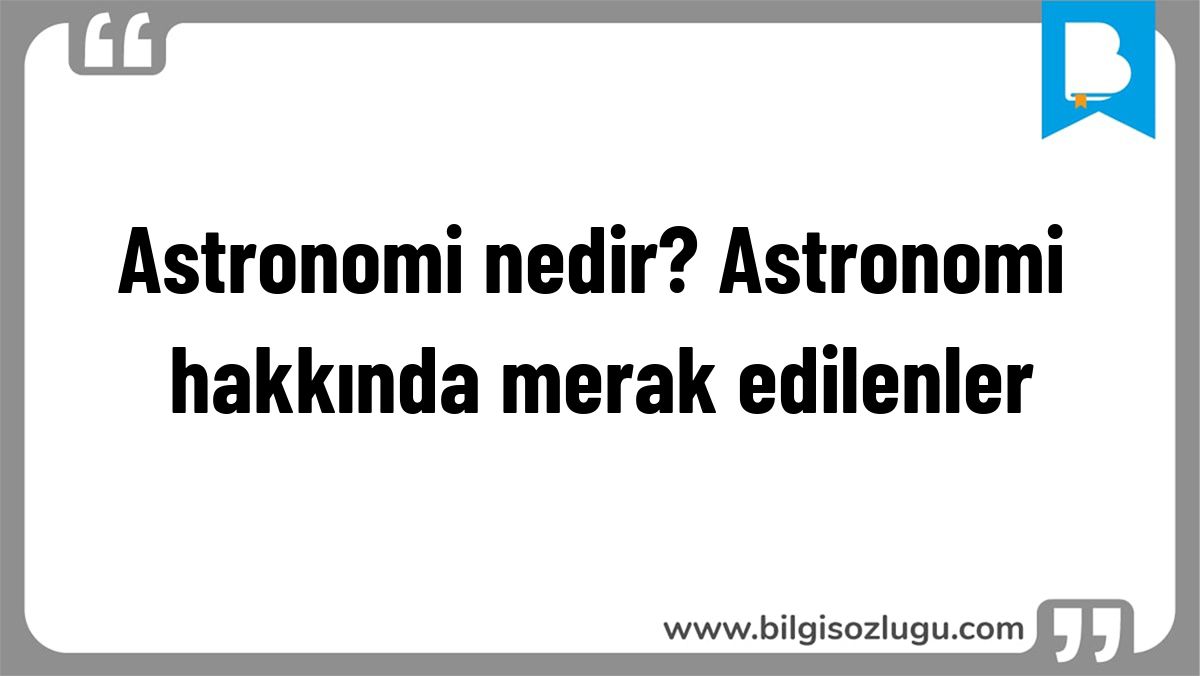 Astronomi nedir? Astronomi hakkında merak edilenler