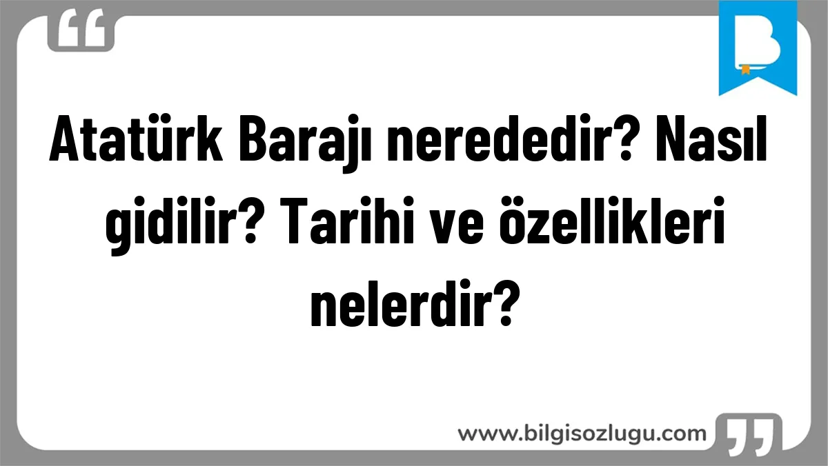 Atatürk Barajı nerededir? Nasıl gidilir? Tarihi ve özellikleri nelerdir?