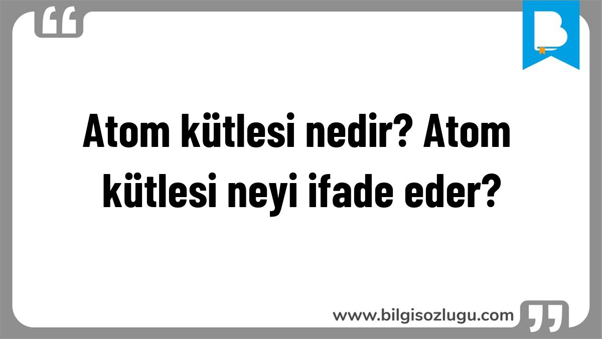 Atom kütlesi nedir? Atom kütlesi neyi ifade eder?
