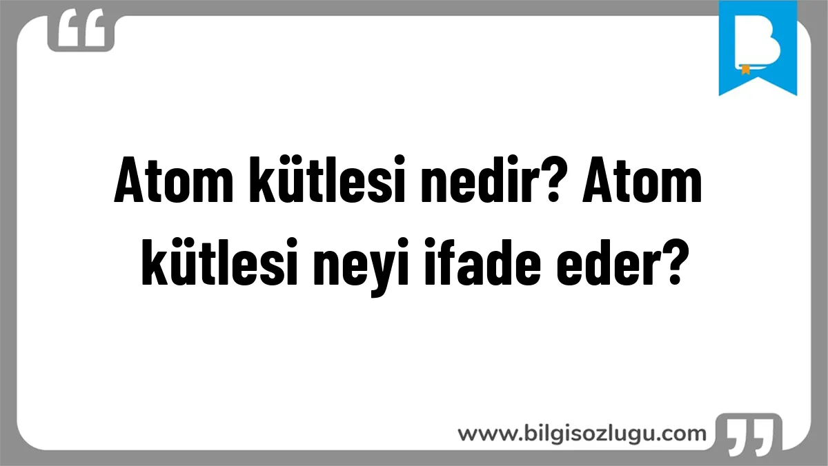Atom kütlesi nedir? Atom kütlesi neyi ifade eder?