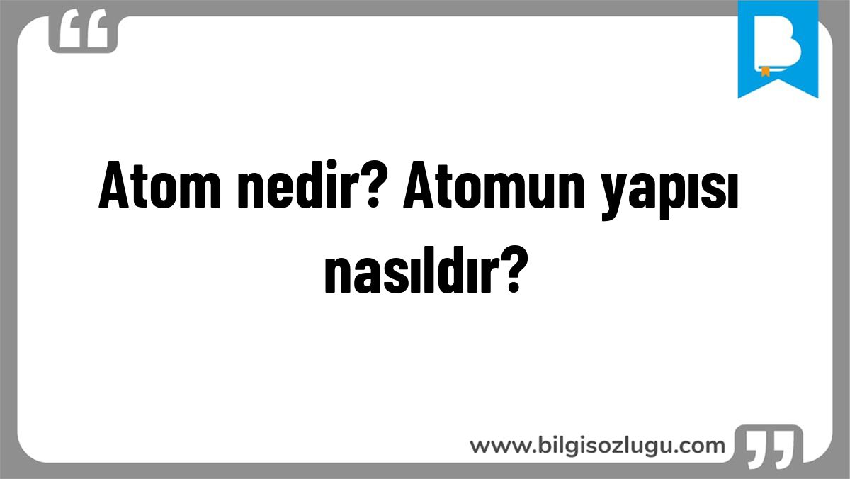 Atom nedir? Atomun yapısı nasıldır?
