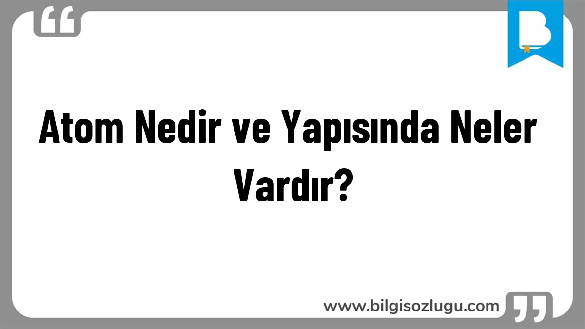 Atom Nedir ve Yapısında Neler Vardır?