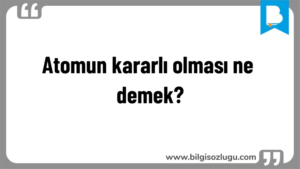 Atomun kararlı olması ne demek?