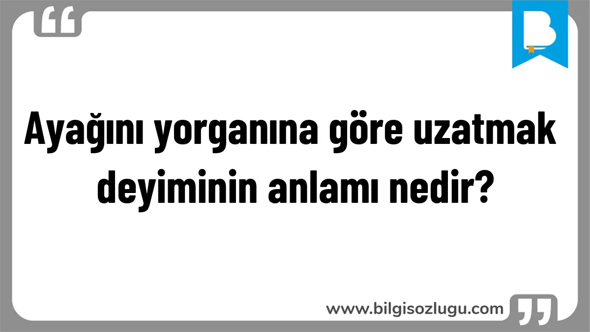 Ayağını yorganına göre uzatmak deyiminin anlamı nedir?