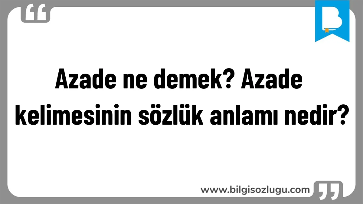 Azade ne demek? Azade kelimesinin sözlük anlamı nedir?