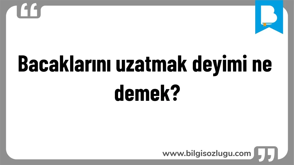 Bacaklarını uzatmak deyimi ne demek?