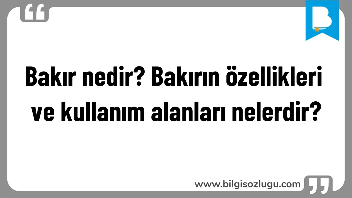 Bakır nedir? Bakırın özellikleri ve kullanım alanları nelerdir?