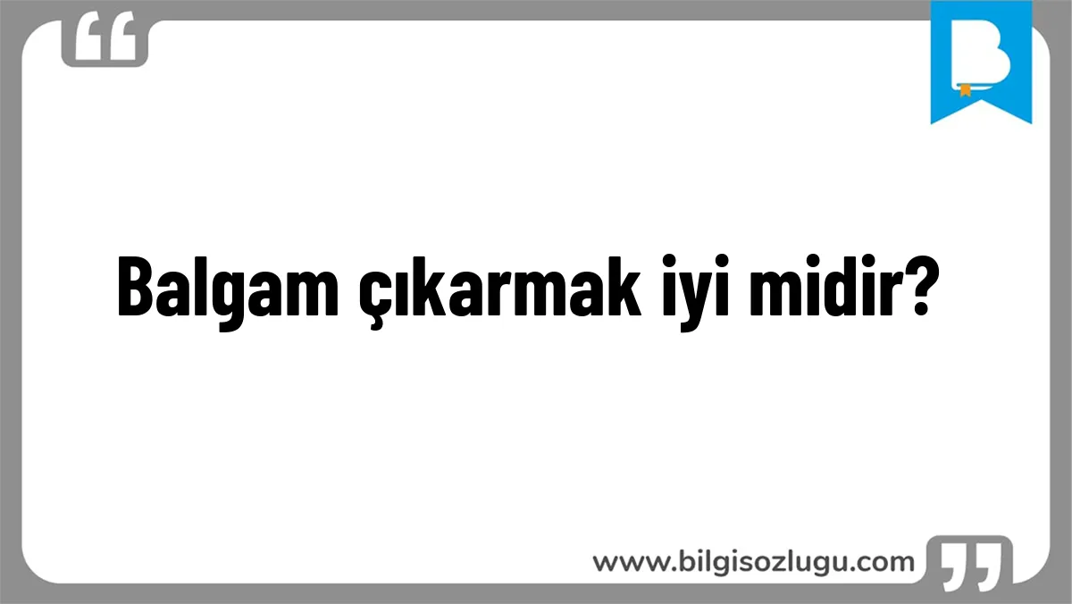 Balgam çıkarmak iyi midir?