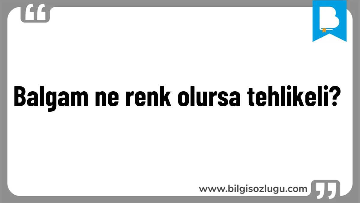 Balgam ne renk olursa tehlikeli?