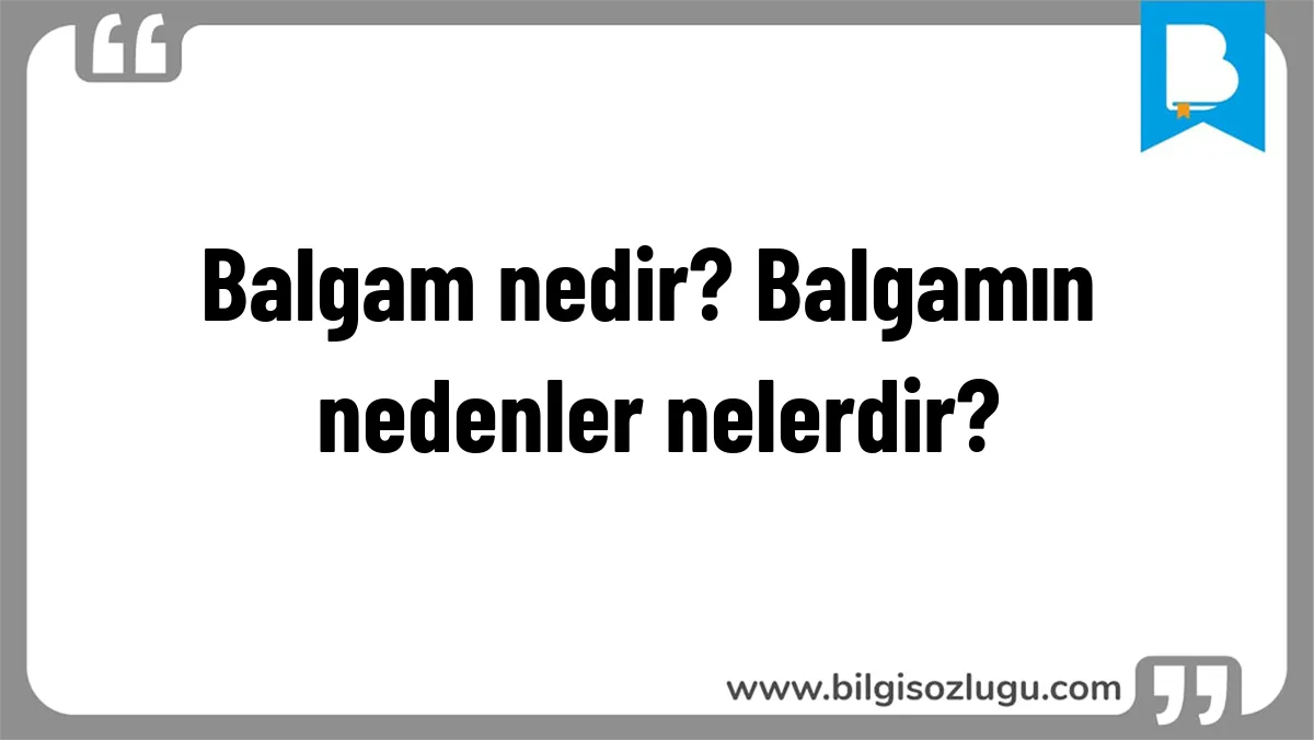 Balgam nedir? Balgamın nedenler nelerdir?