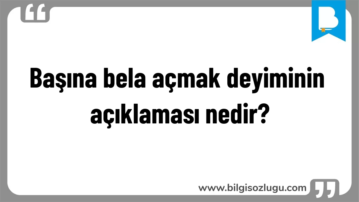 Başına bela açmak deyiminin açıklaması nedir?
