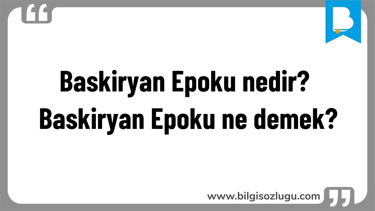 Baskiryan Epoku nedir? Baskiryan Epoku ne demek?