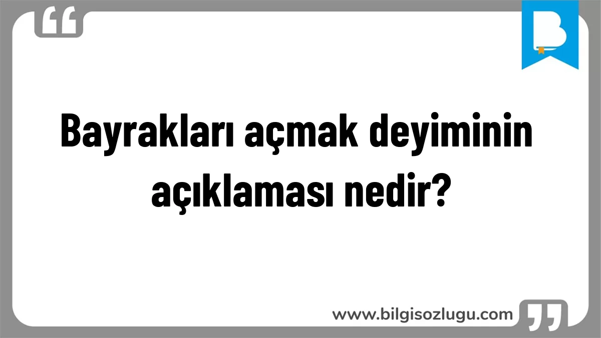 Bayrakları açmak deyiminin açıklaması nedir?