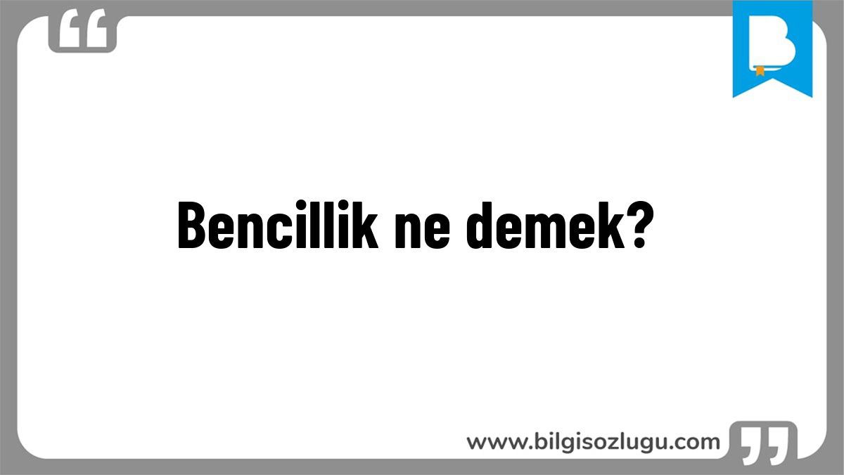 Bencillik ne demek?
