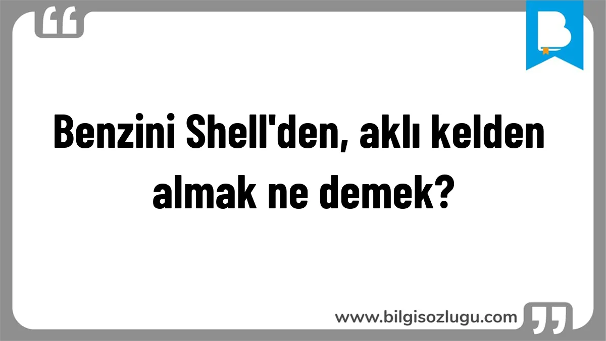 Benzini Shell'den, aklı kelden almak ne demek?