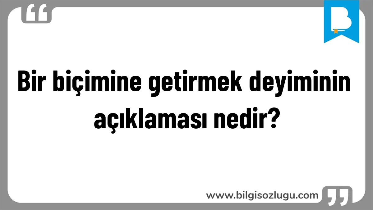 Bir biçimine getirmek deyiminin açıklaması nedir?