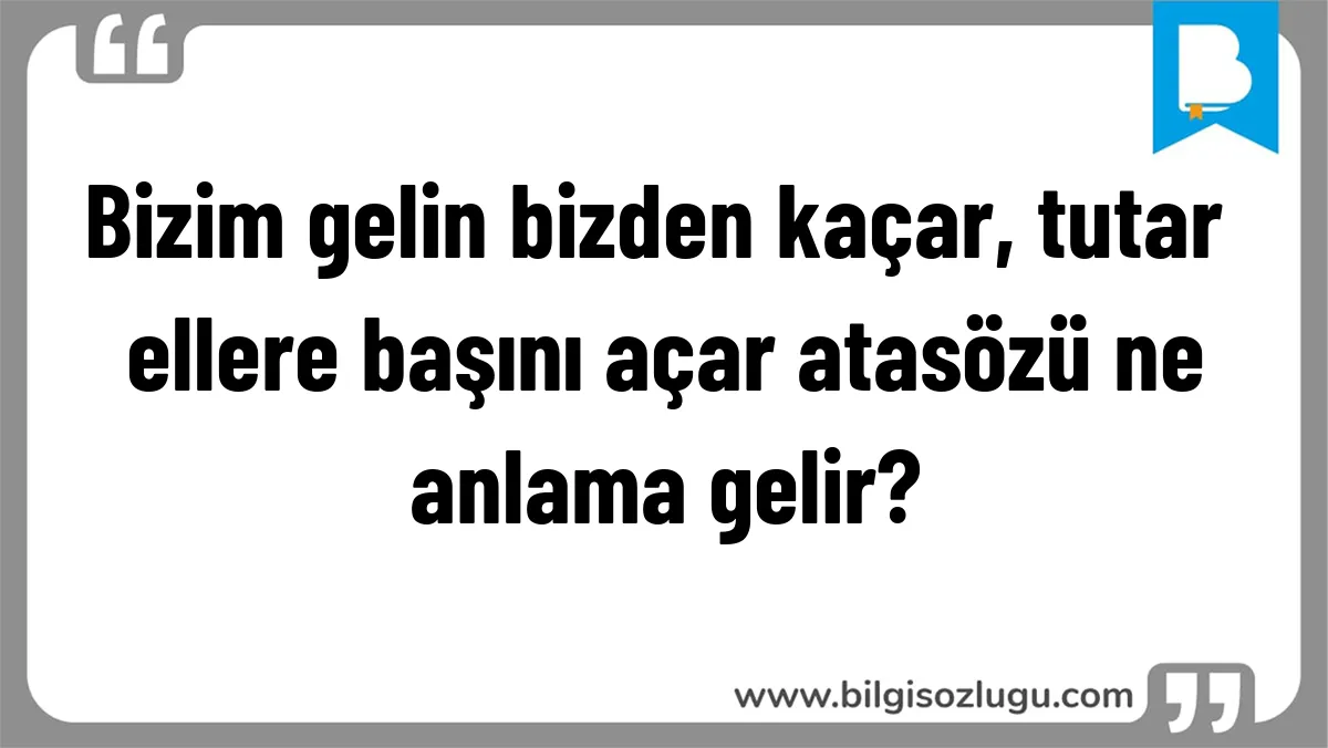 Bizim gelin bizden kaçar, tutar ellere başını açar atasözü ne anlama gelir?