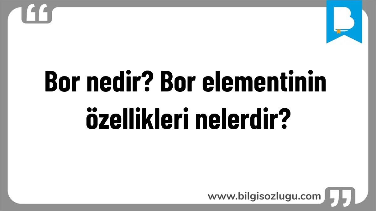 Bor nedir? Bor elementinin özellikleri nelerdir?