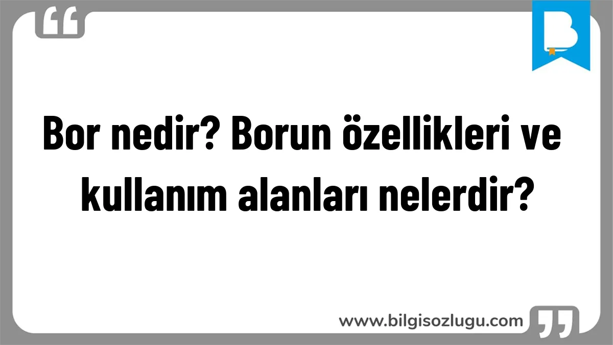 Bor nedir? Borun özellikleri ve kullanım alanları nelerdir?