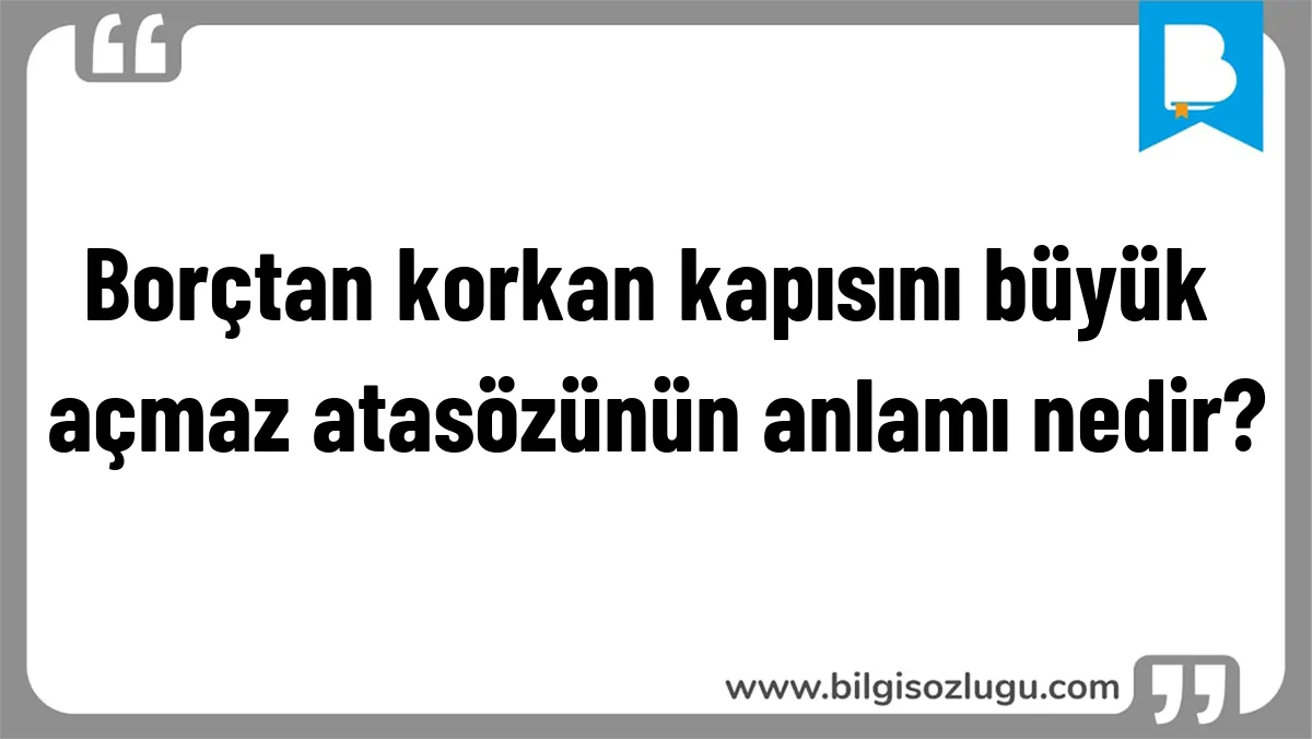 Borçtan korkan kapısını büyük açmaz atasözünün anlamı nedir?