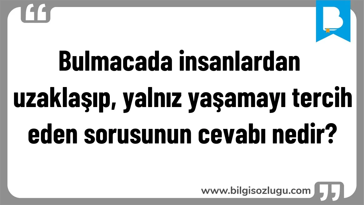Bulmacada insanlardan uzaklaşıp, yalnız yaşamayı tercih eden sorusunun cevabı nedir?