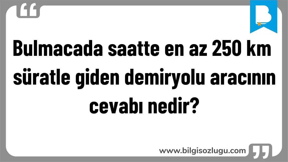 Bulmacada saatte en az 250 km süratle giden demiryolu aracının cevabı nedir?
