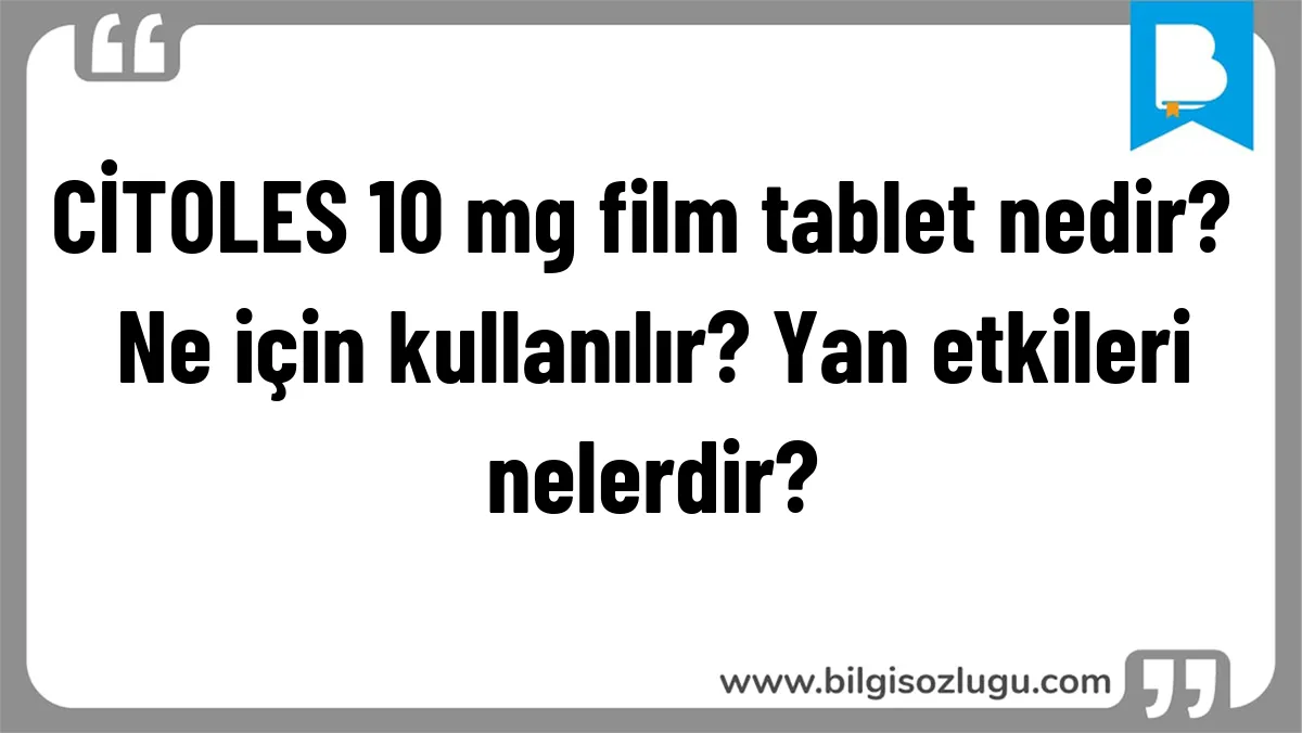 CİTOLES 10 mg film tablet nedir? Ne için kullanılır? Yan etkileri nelerdir?
