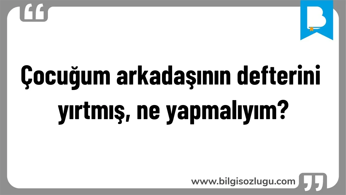 Çocuğum arkadaşının defterini yırtmış, ne yapmalıyım?