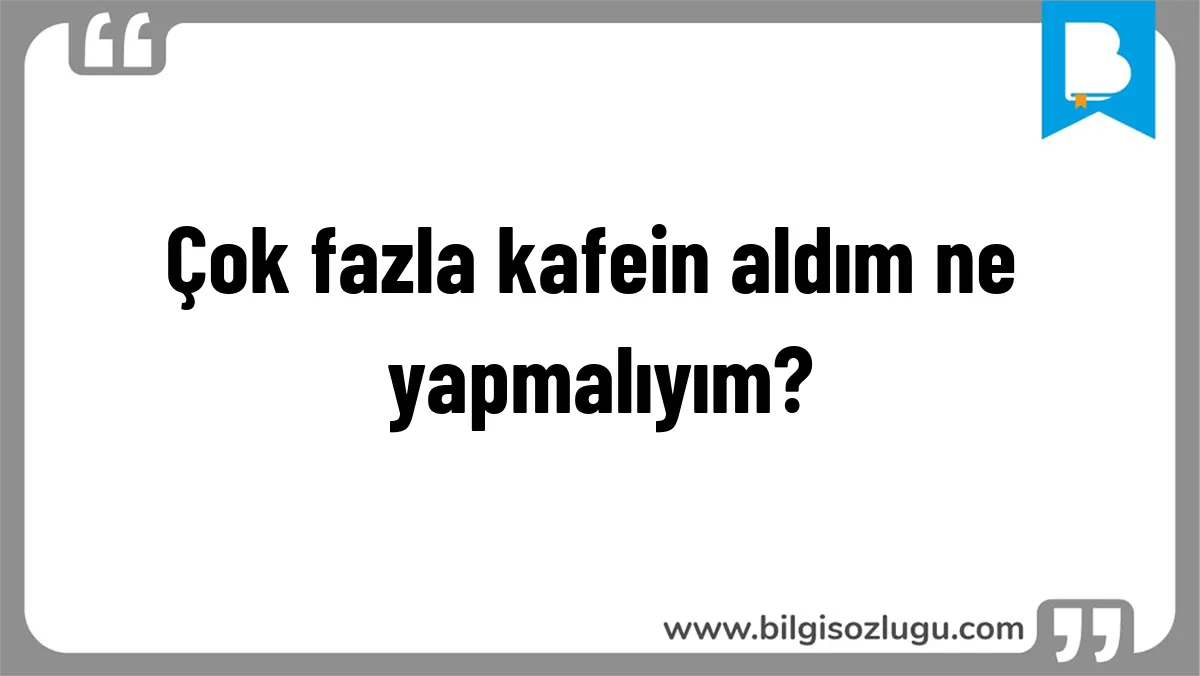 Çok fazla kafein aldım ne yapmalıyım?