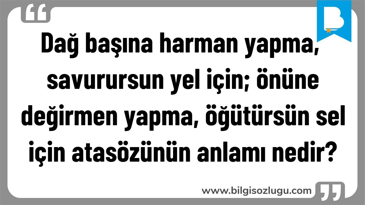 Dağ başına harman yapma, savurursun yel için; önüne değirmen yapma, öğütürsün sel için atasözünün anlamı nedir?