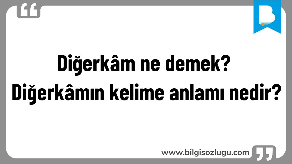 Diğerkâm ne demek? Diğerkâmın kelime anlamı nedir?