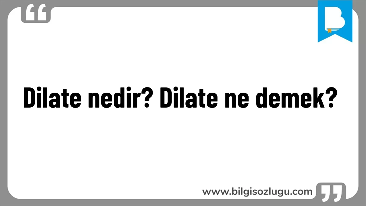 Dilate nedir? Dilate ne demek?