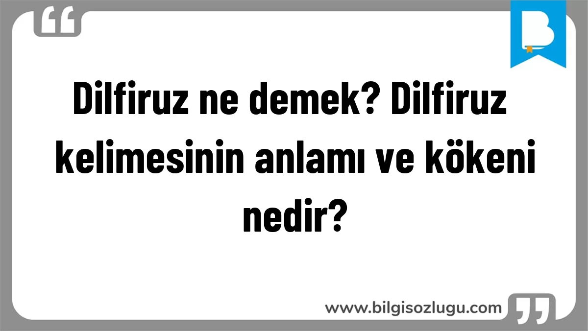 Dilfiruz ne demek? Dilfiruz kelimesinin anlamı ve kökeni nedir?