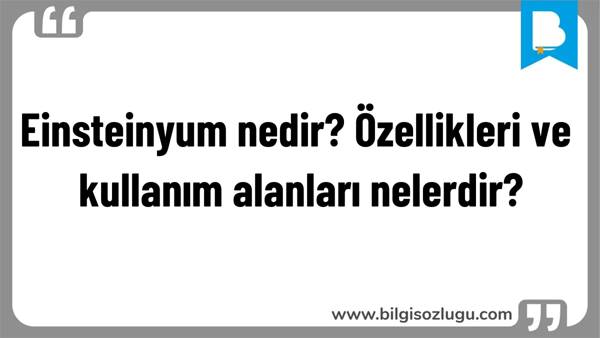 Einsteinyum nedir? Özellikleri ve kullanım alanları nelerdir?