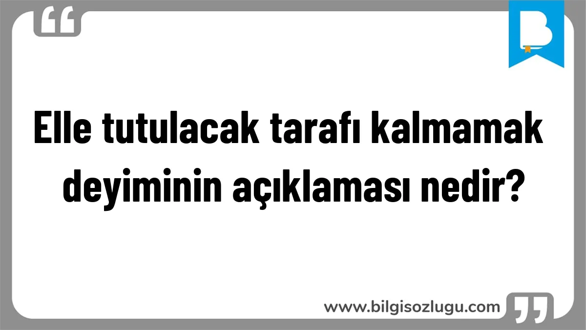 Elle tutulacak tarafı kalmamak deyiminin açıklaması nedir?