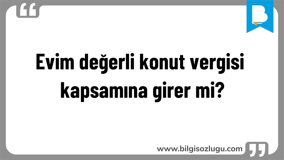 Evim değerli konut vergisi kapsamına girer mi?