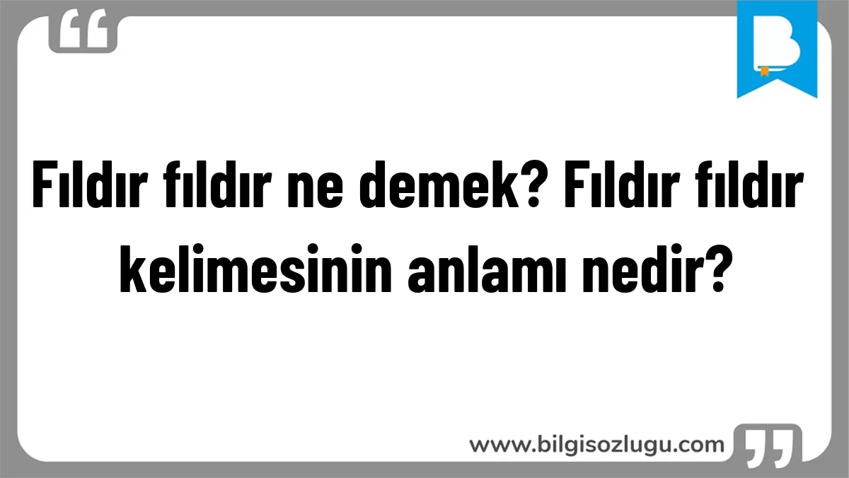 Fıldır fıldır ne demek? Fıldır fıldır kelimesinin anlamı nedir?